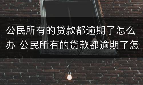 公民所有的贷款都逾期了怎么办 公民所有的贷款都逾期了怎么办理