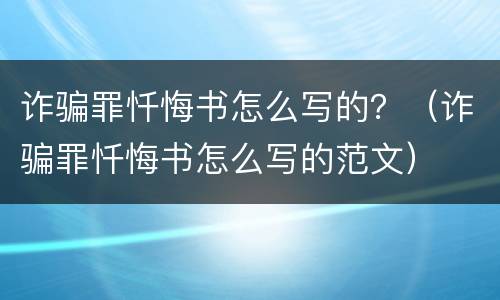 诈骗罪忏悔书怎么写的？（诈骗罪忏悔书怎么写的范文）