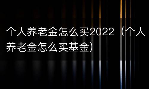 个人养老金怎么买2022（个人养老金怎么买基金）