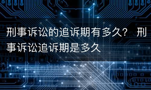 刑事诉讼的追诉期有多久？ 刑事诉讼追诉期是多久