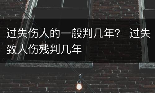 过失伤人的一般判几年？ 过失致人伤残判几年