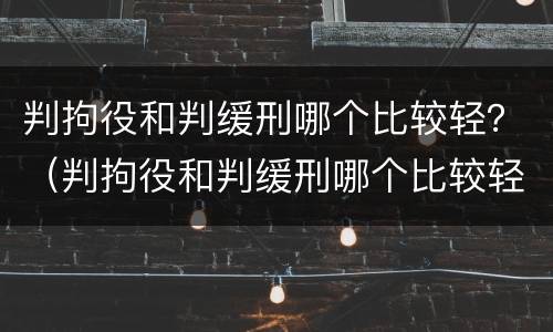 判拘役和判缓刑哪个比较轻？（判拘役和判缓刑哪个比较轻一点）