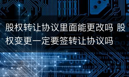 股权转让协议里面能更改吗 股权变更一定要签转让协议吗