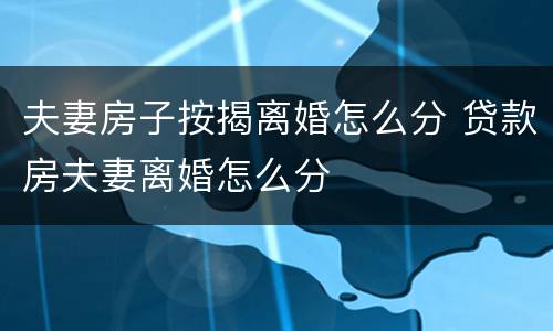 夫妻房子按揭离婚怎么分 贷款房夫妻离婚怎么分