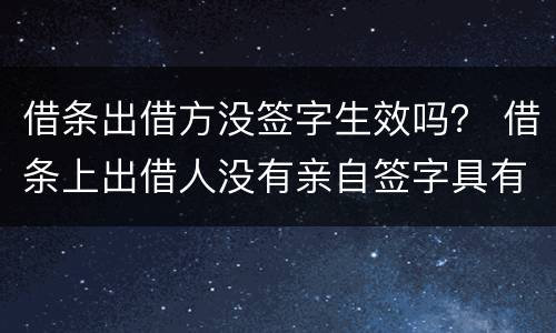 借条出借方没签字生效吗？ 借条上出借人没有亲自签字具有法律效应吗