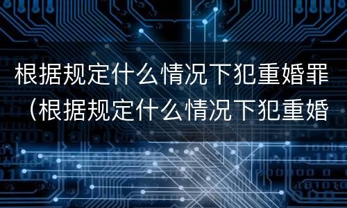 根据规定什么情况下犯重婚罪（根据规定什么情况下犯重婚罪不起诉）