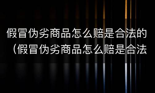 假冒伪劣商品怎么赔是合法的（假冒伪劣商品怎么赔是合法的呢）