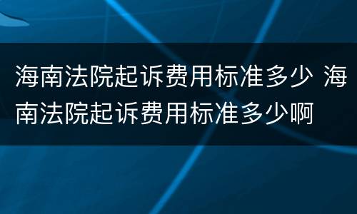 海南法院起诉费用标准多少 海南法院起诉费用标准多少啊