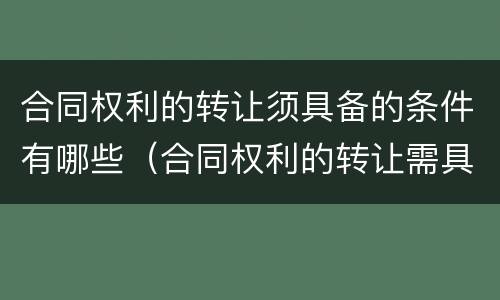 合同权利的转让须具备的条件有哪些（合同权利的转让需具备什么条件）