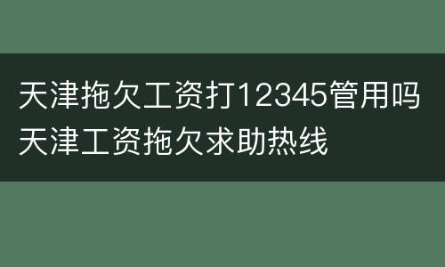 天津拖欠工资打12345管用吗 天津工资拖欠求助热线