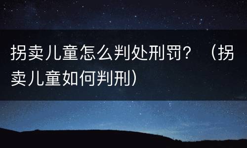 拐卖儿童怎么判处刑罚？（拐卖儿童如何判刑）