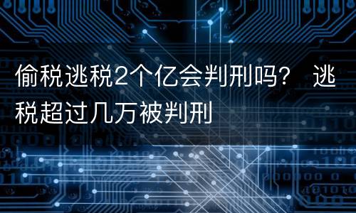 偷税逃税2个亿会判刑吗？ 逃税超过几万被判刑