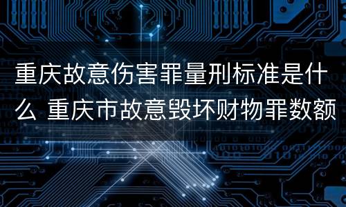 重庆故意伤害罪量刑标准是什么 重庆市故意毁坏财物罪数额标准