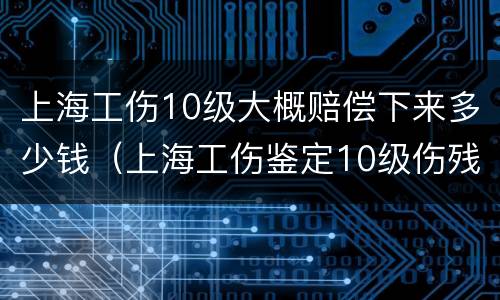 上海工伤10级大概赔偿下来多少钱（上海工伤鉴定10级伤残赔偿多少钱）