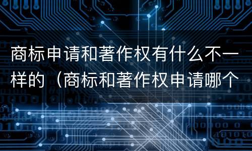 商标申请和著作权有什么不一样的（商标和著作权申请哪个好）
