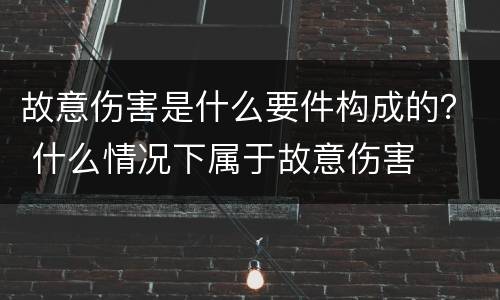 故意伤害是什么要件构成的？ 什么情况下属于故意伤害