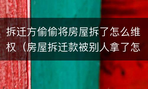 拆迁方偷偷将房屋拆了怎么维权（房屋拆迁款被别人拿了怎么办）