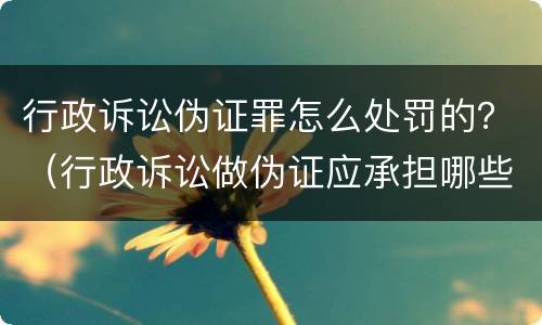 行政诉讼伪证罪怎么处罚的？（行政诉讼做伪证应承担哪些法律责任）
