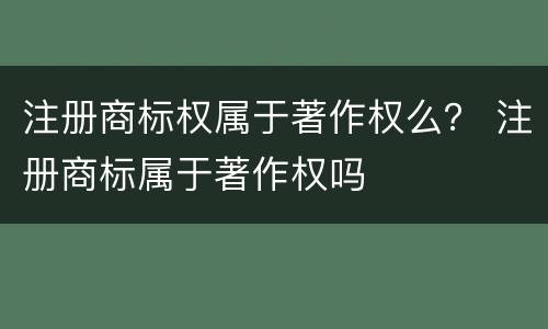 注册商标权属于著作权么？ 注册商标属于著作权吗
