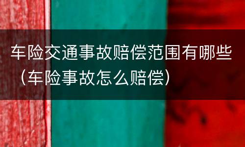 车险交通事故赔偿范围有哪些（车险事故怎么赔偿）