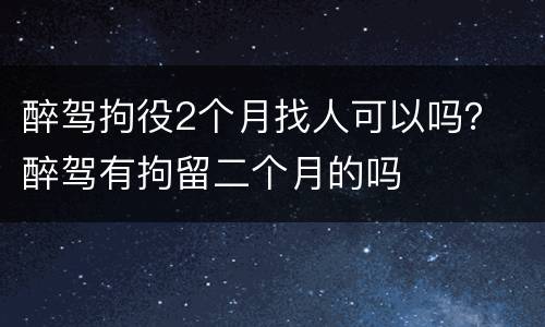 醉驾拘役2个月找人可以吗？ 醉驾有拘留二个月的吗