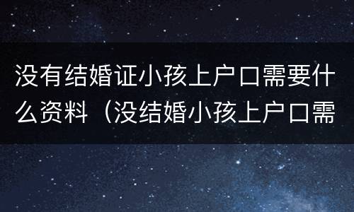 没有结婚证小孩上户口需要什么资料（没结婚小孩上户口需要什么证件）
