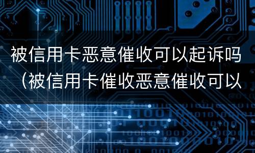 被信用卡恶意催收可以起诉吗（被信用卡催收恶意催收可以报警吗）