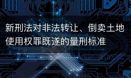 新刑法对非法转让、倒卖土地使用权罪既遂的量刑标准