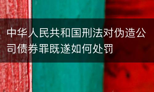 中华人民共和国刑法对伪造公司债券罪既遂如何处罚