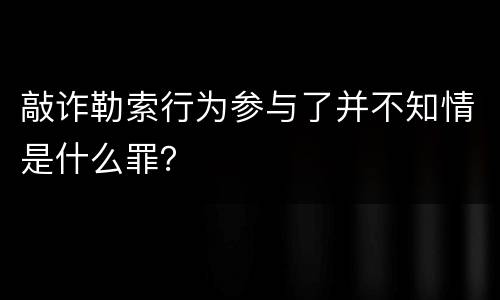 敲诈勒索行为参与了并不知情是什么罪？