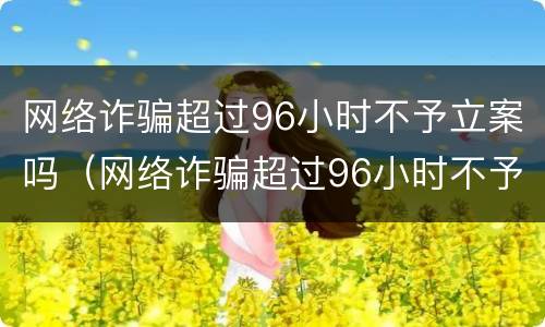 网络诈骗超过96小时不予立案吗（网络诈骗超过96小时不予立案吗怎么办）