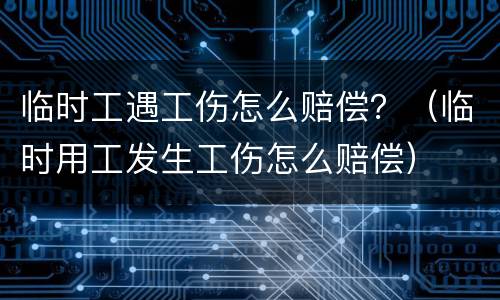 临时工遇工伤怎么赔偿？（临时用工发生工伤怎么赔偿）