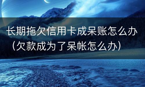 长期拖欠信用卡成呆账怎么办（欠款成为了呆帐怎么办）