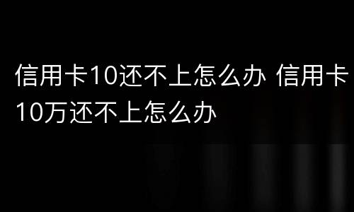 信用卡10还不上怎么办 信用卡10万还不上怎么办