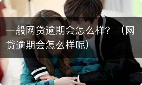 一般网贷逾期会怎么样？（网贷逾期会怎么样呢）