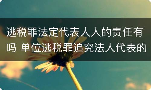 逃税罪法定代表人人的责任有吗 单位逃税罪追究法人代表的刑事责任吗