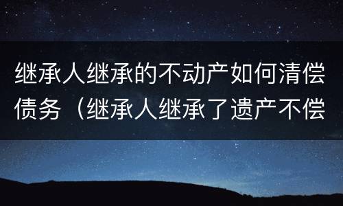 继承人继承的不动产如何清偿债务（继承人继承了遗产不偿还债务）