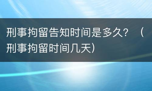 刑事拘留告知时间是多久？（刑事拘留时间几天）