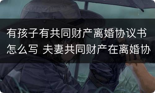 有孩子有共同财产离婚协议书怎么写 夫妻共同财产在离婚协议书怎么写