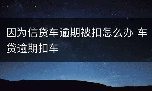 因为信贷车逾期被扣怎么办 车贷逾期扣车