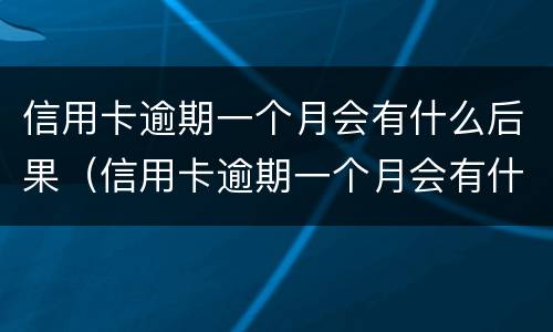信用卡逾期一个月会有什么后果（信用卡逾期一个月会有什么后果吗）