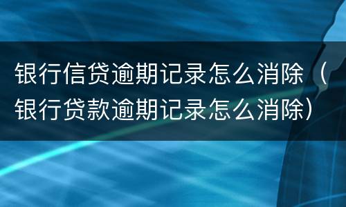 银行信贷逾期记录怎么消除（银行贷款逾期记录怎么消除）