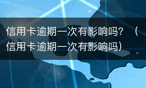 信用卡逾期一次有影响吗？（信用卡逾期一次有影响吗）