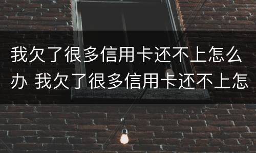 我欠了很多信用卡还不上怎么办 我欠了很多信用卡还不上怎么办:会影响到我的保险吗