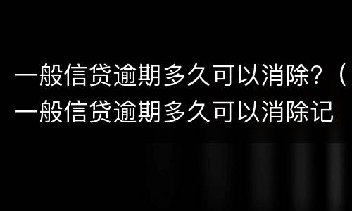 一般信贷逾期多久可以消除?（一般信贷逾期多久可以消除记录）