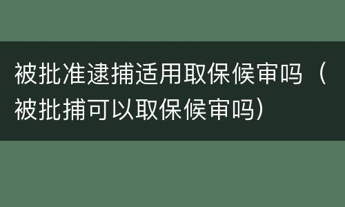 被批准逮捕适用取保候审吗（被批捕可以取保候审吗）