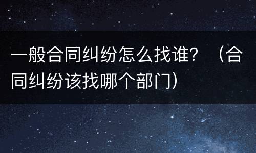 一般合同纠纷怎么找谁？（合同纠纷该找哪个部门）