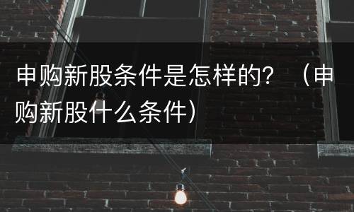 申购新股条件是怎样的？（申购新股什么条件）