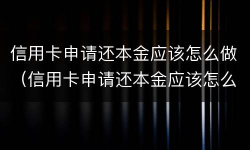 信用卡申请还本金应该怎么做（信用卡申请还本金应该怎么做呢）