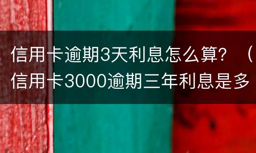 信用卡逾期3天利息怎么算？（信用卡3000逾期三年利息是多少）